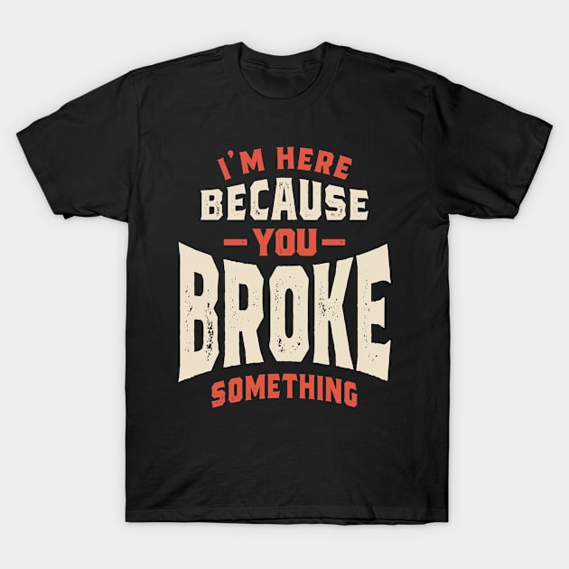 I'm Here Because You Broke Something Funny Sarcastic T-Shirt by cidolopez